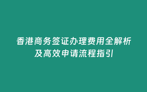 香港商務(wù)簽證辦理費用全解析及高效申請流程指引