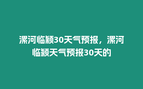 漯河臨穎30天氣預報，漯河臨潁天氣預報30天的