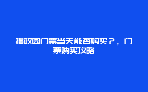 拙政園門票當天能否購買？，門票購買攻略