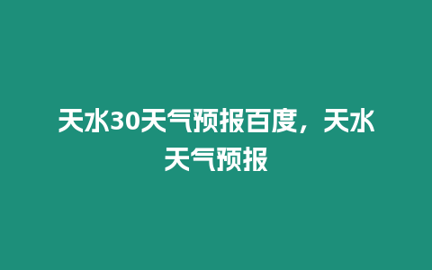 天水30天氣預(yù)報百度，天水天氣預(yù)報