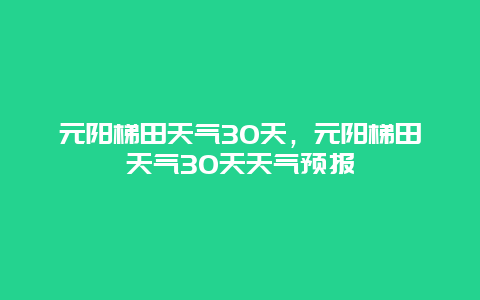 元陽梯田天氣30天，元陽梯田天氣30天天氣預報