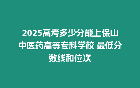 2025高考多少分能上保山中醫(yī)藥高等專科學校 最低分數(shù)線和位次