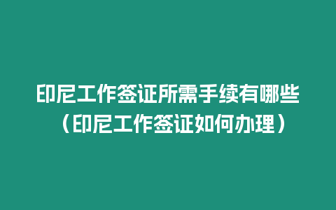 印尼工作簽證所需手續(xù)有哪些（印尼工作簽證如何辦理）