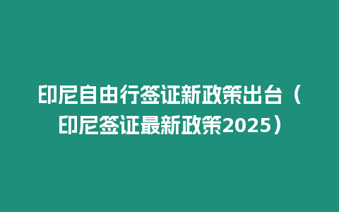 印尼自由行簽證新政策出臺（印尼簽證最新政策2025）