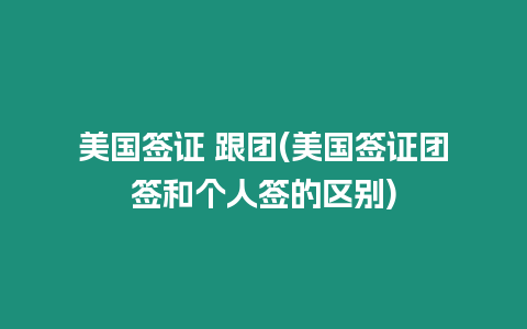 美國(guó)簽證 跟團(tuán)(美國(guó)簽證團(tuán)簽和個(gè)人簽的區(qū)別)