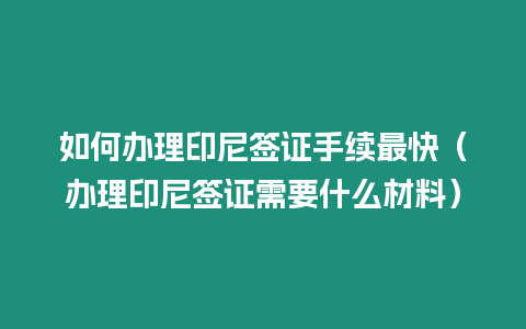 如何辦理印尼簽證手續最快（辦理印尼簽證需要什么材料）