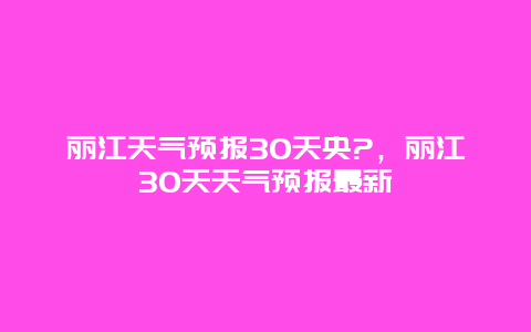 麗江天氣預(yù)報(bào)30天央?，麗江30天天氣預(yù)報(bào)最新