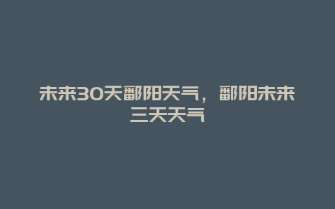 未來(lái)30天鄱陽(yáng)天氣，鄱陽(yáng)未來(lái)三天天氣