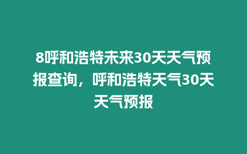 8呼和浩特未來30天天氣預報查詢，呼和浩特天氣30天天氣預報