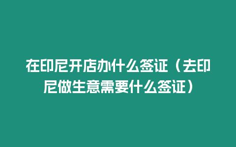 在印尼開店辦什么簽證（去印尼做生意需要什么簽證）