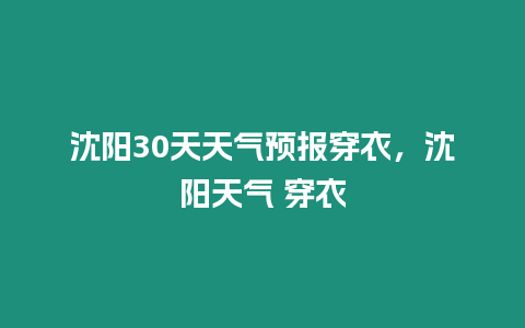 沈陽30天天氣預報穿衣，沈陽天氣 穿衣