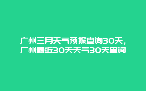 廣州三月天氣預報查詢30天，廣州最近30天天氣30天查詢