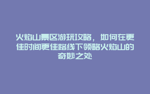 火焰山景區(qū)游玩攻略，如何在更佳時(shí)間更佳路線下領(lǐng)略火焰山的奇妙之處