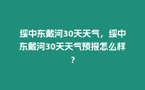 綏中東戴河30天天氣，綏中東戴河30天天氣預(yù)報(bào)怎么樣？