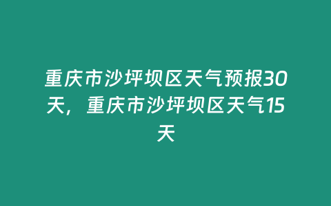 重慶市沙坪壩區天氣預報30天，重慶市沙坪壩區天氣15天