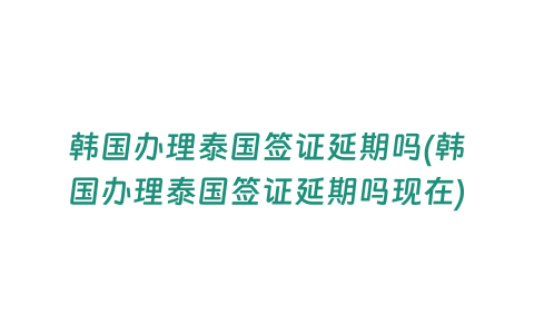 韓國辦理泰國簽證延期嗎(韓國辦理泰國簽證延期嗎現在)