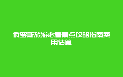 俄羅斯旅游必看景點攻略指南費用估算