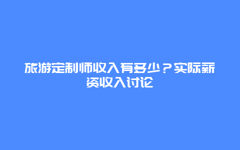 旅游定制師收入有多少？實際薪資收入討論