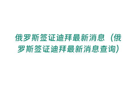 俄羅斯簽證迪拜最新消息（俄羅斯簽證迪拜最新消息查詢）