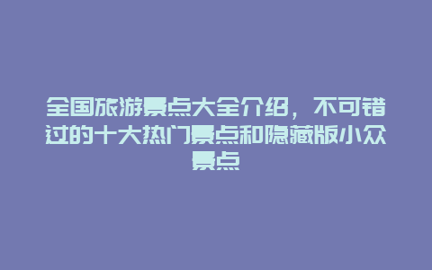 全國旅游景點大全介紹，不可錯過的十大熱門景點和隱藏版小眾景點