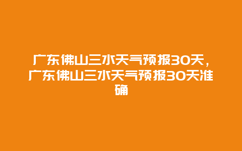 廣東佛山三水天氣預(yù)報30天，廣東佛山三水天氣預(yù)報30天準(zhǔn)確