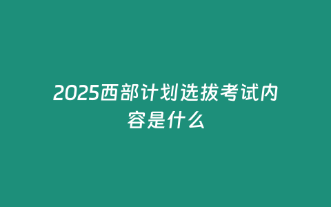 2025西部計劃選拔考試內容是什么