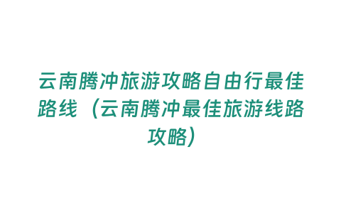 云南騰沖旅游攻略自由行最佳路線（云南騰沖最佳旅游線路攻略）