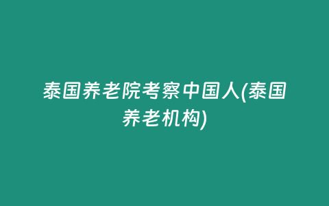 泰國(guó)養(yǎng)老院考察中國(guó)人(泰國(guó)養(yǎng)老機(jī)構(gòu))