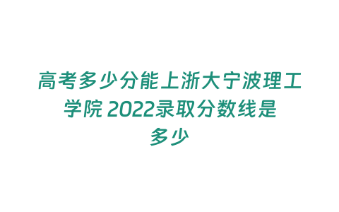 高考多少分能上浙大寧波理工學院 2022錄取分數線是多少