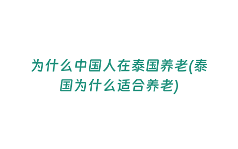 為什么中國人在泰國養老(泰國為什么適合養老)