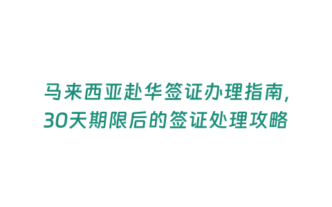 馬來西亞赴華簽證辦理指南，30天期限后的簽證處理攻略