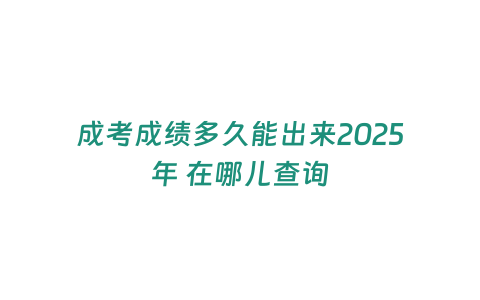 成考成績多久能出來2025年 在哪兒查詢