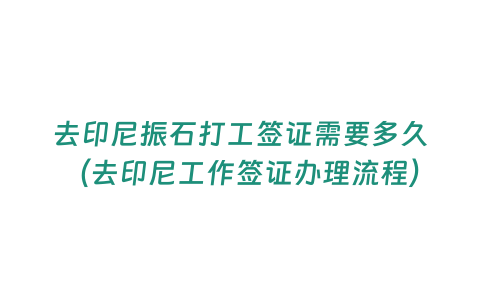 去印尼振石打工簽證需要多久（去印尼工作簽證辦理流程）