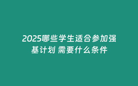 2025哪些學(xué)生適合參加強(qiáng)基計(jì)劃 需要什么條件