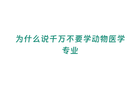 為什么說千萬不要學動物醫學專業