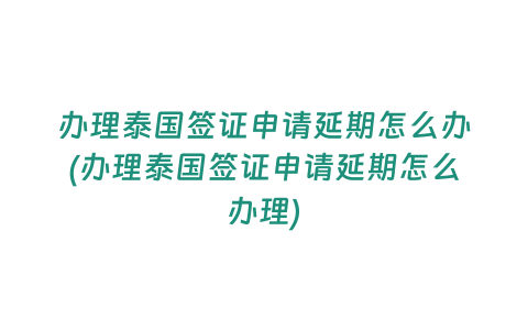 辦理泰國簽證申請延期怎么辦(辦理泰國簽證申請延期怎么辦理)