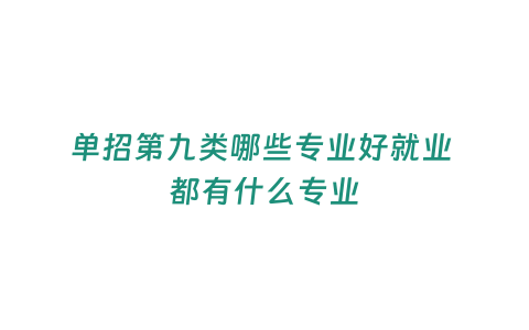 單招第九類哪些專業(yè)好就業(yè) 都有什么專業(yè)