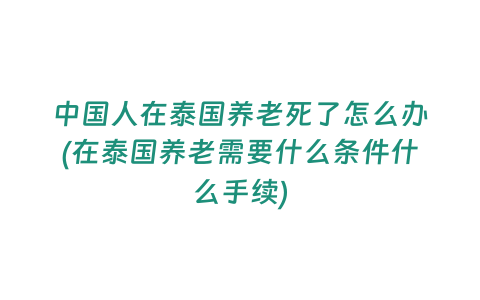 中國(guó)人在泰國(guó)養(yǎng)老死了怎么辦(在泰國(guó)養(yǎng)老需要什么條件什么手續(xù))