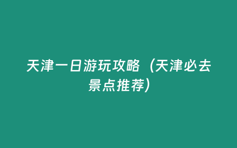 天津一日游玩攻略（天津必去景點推薦）