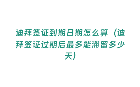 迪拜簽證到期日期怎么算（迪拜簽證過期后最多能滯留多少天）