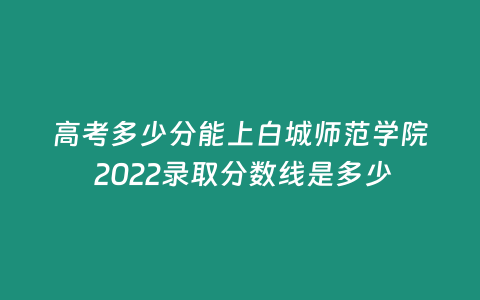 高考多少分能上白城師范學(xué)院 2022錄取分?jǐn)?shù)線是多少