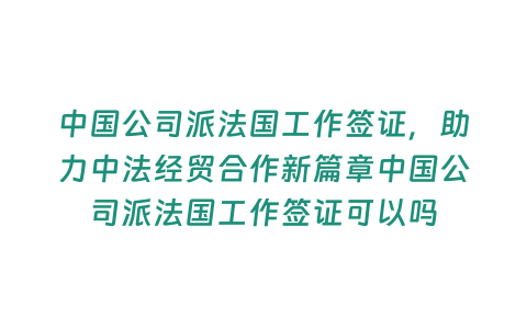 中國公司派法國工作簽證，助力中法經(jīng)貿(mào)合作新篇章中國公司派法國工作簽證可以嗎