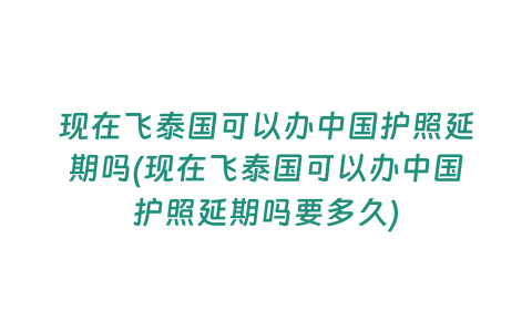 現在飛泰國可以辦中國護照延期嗎(現在飛泰國可以辦中國護照延期嗎要多久)