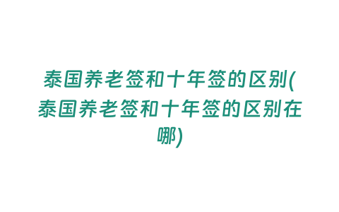 泰國養老簽和十年簽的區別(泰國養老簽和十年簽的區別在哪)