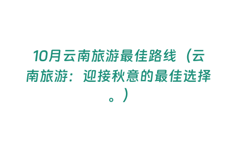 10月云南旅游最佳路線（云南旅游：迎接秋意的最佳選擇。）