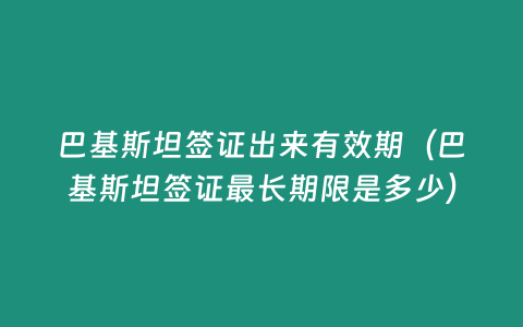 巴基斯坦簽證出來(lái)有效期（巴基斯坦簽證最長(zhǎng)期限是多少）