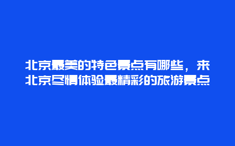 北京最美的特色景點有哪些，來北京盡情體驗最精彩的旅游景點