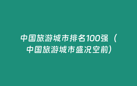 中國旅游城市排名100強(qiáng)（中國旅游城市盛況空前）