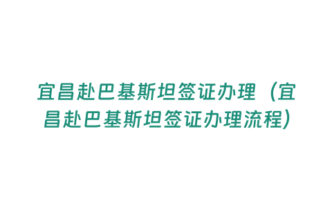 宜昌赴巴基斯坦簽證辦理（宜昌赴巴基斯坦簽證辦理流程）