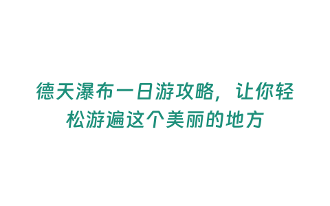 德天瀑布一日游攻略，讓你輕松游遍這個美麗的地方